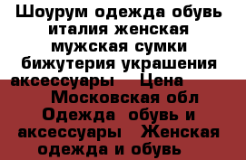 Шоурум одежда обувь италия женская мужская сумки бижутерия украшения аксессуары  › Цена ­ 8 888 - Московская обл. Одежда, обувь и аксессуары » Женская одежда и обувь   